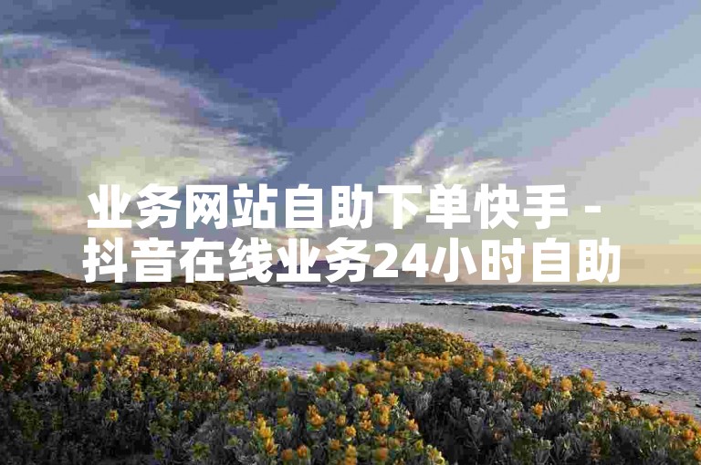 业务网站自助下单快手 - 抖音在线业务24小时自助点赞。