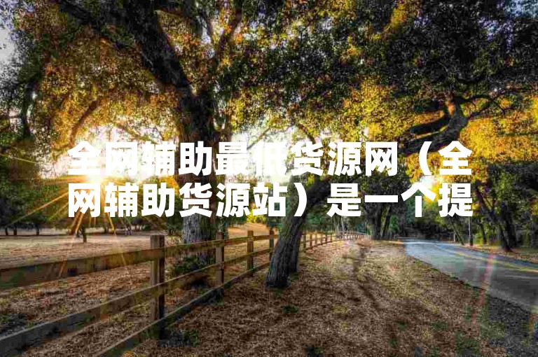 全网辅助最低货源网（全网辅助货源站）是一个提供各类辅助工具的平台。