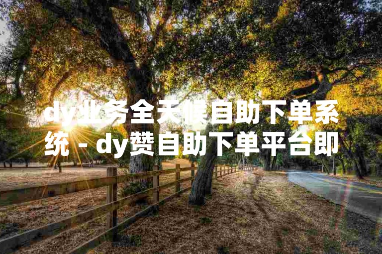 dy业务全天候自助下单系统 - dy赞自助下单平台即时响应