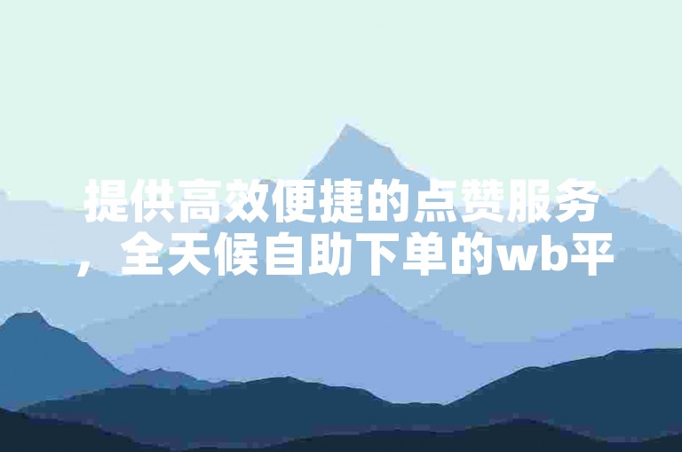 提供高效便捷的点赞服务，全天候自助下单的wb平台。