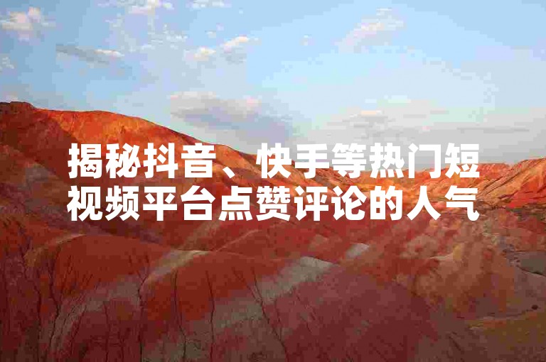 揭秘抖音、快手等热门短视频平台点赞评论的人气秘诀，2025年必备的学习指南！