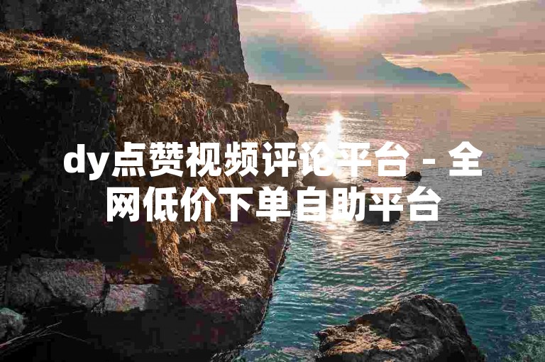 dy点赞视频评论平台 - 全网低价下单自助平台