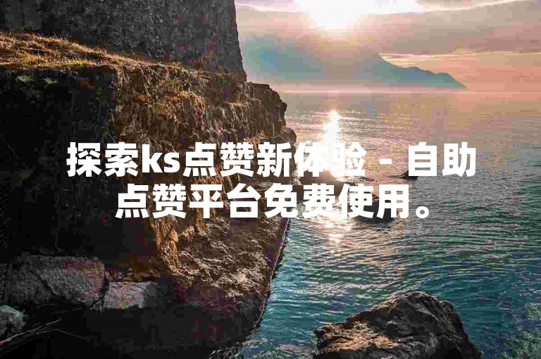 探索ks点赞新体验 - 自助点赞平台免费使用。