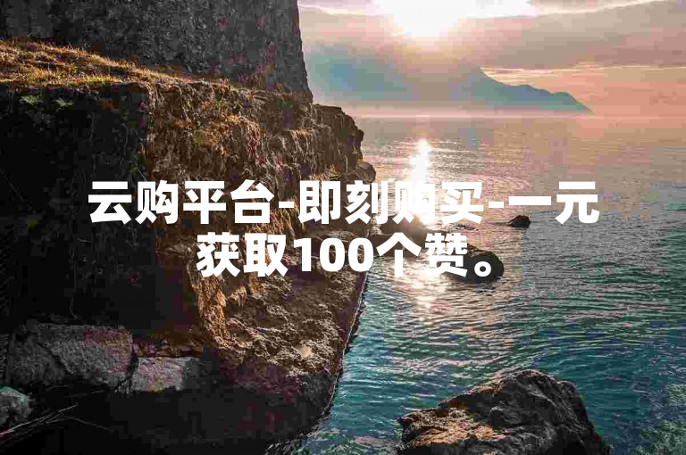 云购平台-即刻购买-一元获取100个赞。