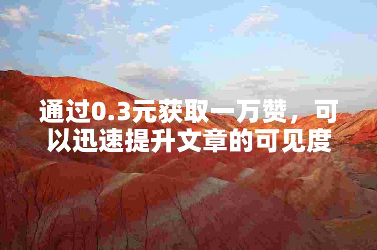 通过0.3元获取一万赞，可以迅速提升文章的可见度和吸引力。