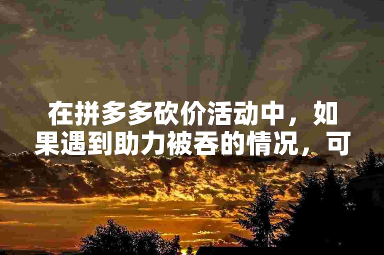 在拼多多砍价活动中，如果遇到助力被吞的情况，可以尝试重新发起砍价或者联系客服寻求帮助。