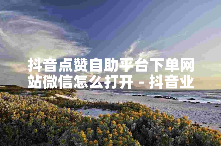 抖音点赞自助平台下单网站微信怎么打开 - 抖音业务自助下单。