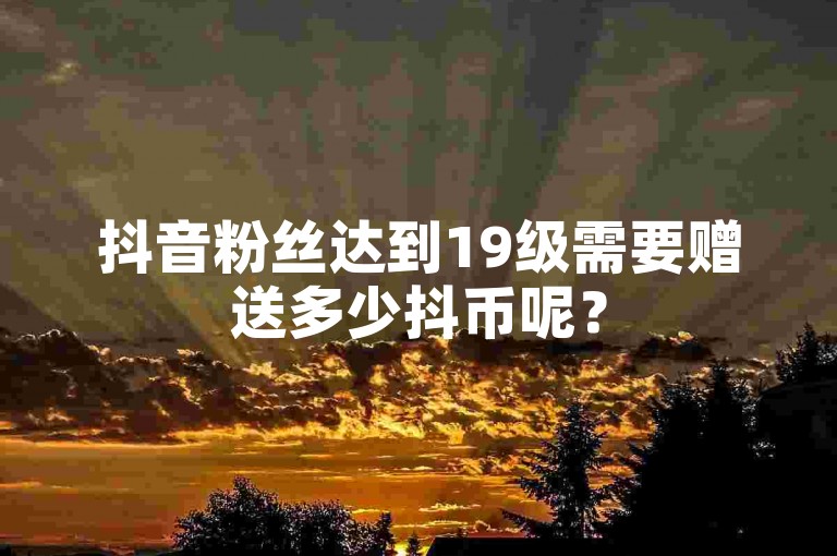 抖音粉丝达到19级需要赠送多少抖币呢？