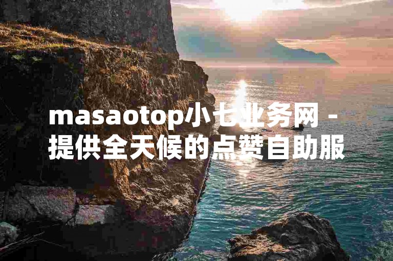 masaotop小七业务网 - 提供全天候的点赞自助服务，确保您的社交媒体内容获得即时关注。