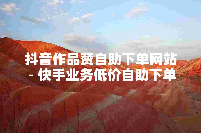 抖音作品赞自助下单网站 - 快手业务低价自助下单网站百货，提供便捷的服务。