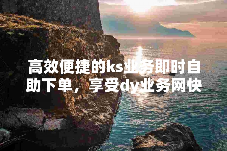 高效便捷的ks业务即时自助下单，享受dy业务网快速响应的秒到账服务。