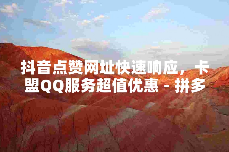 抖音点赞网址快速响应，卡盟QQ服务超值优惠 - 拼多多互助砍价攻略 - QQ空间赞自助下单平台。