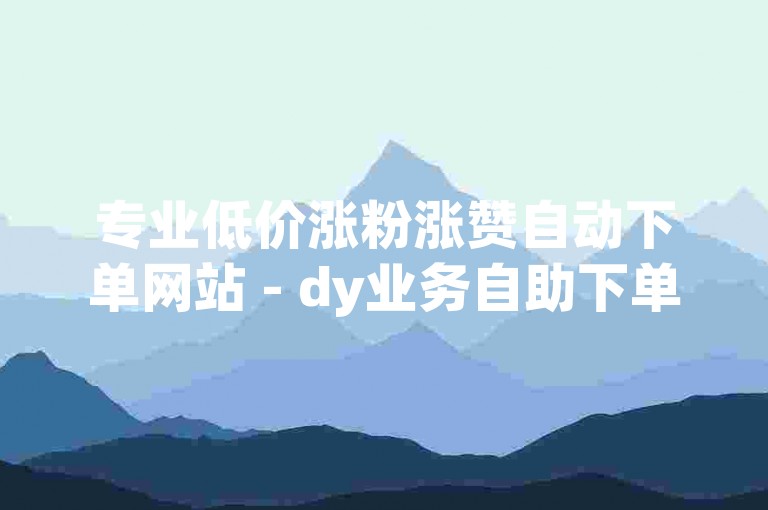 专业低价涨粉涨赞自动下单网站 - dy业务自助下单平台微信