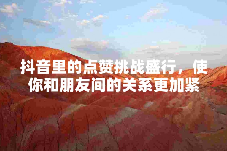 抖音里的点赞挑战盛行，使你和朋友间的关系更加紧密的诀窍公开。