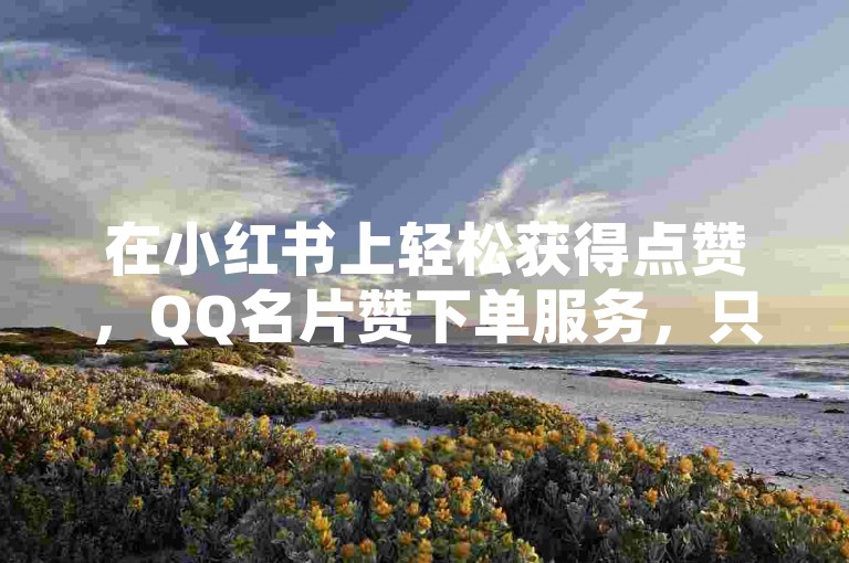 在小红书上轻松获得点赞，QQ名片赞下单服务，只需一元即可享受10万赞的超值体验，快来免费领取吧！