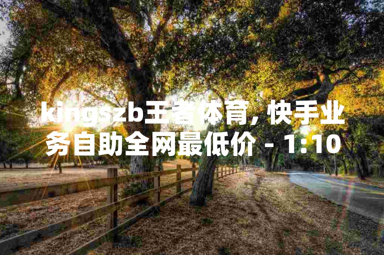 kingszb王者体育, 快手业务自助全网最低价 - 1:10抖币充值链接 - b站粉丝免费下单