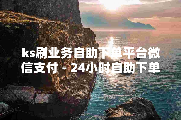 ks刷业务自助下单平台微信支付 - 24小时自助下单平台网站dy