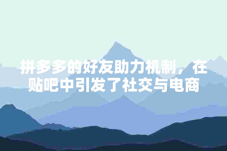 拼多多的好友助力机制，在贴吧中引发了社交与电商融合的新趋势。