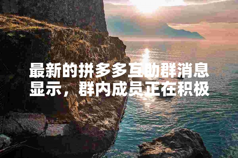 最新的拼多多互助群消息显示，群内成员正在积极分享各自的助力链接，以期互相帮助完成砍价任务。