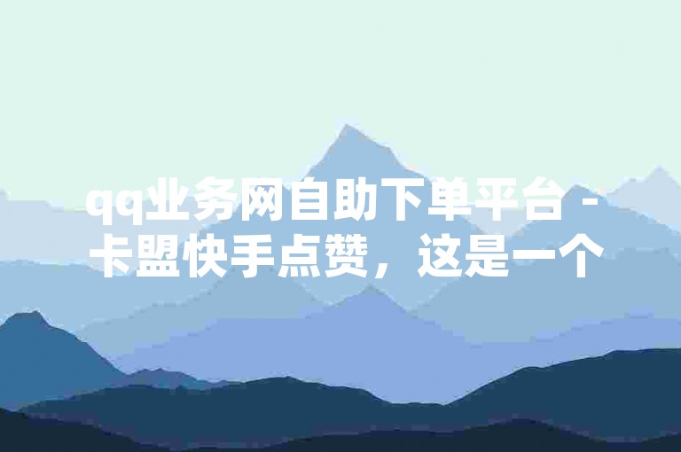 qq业务网自助下单平台 - 卡盟快手点赞，这是一个提供便捷服务的网络平台。
