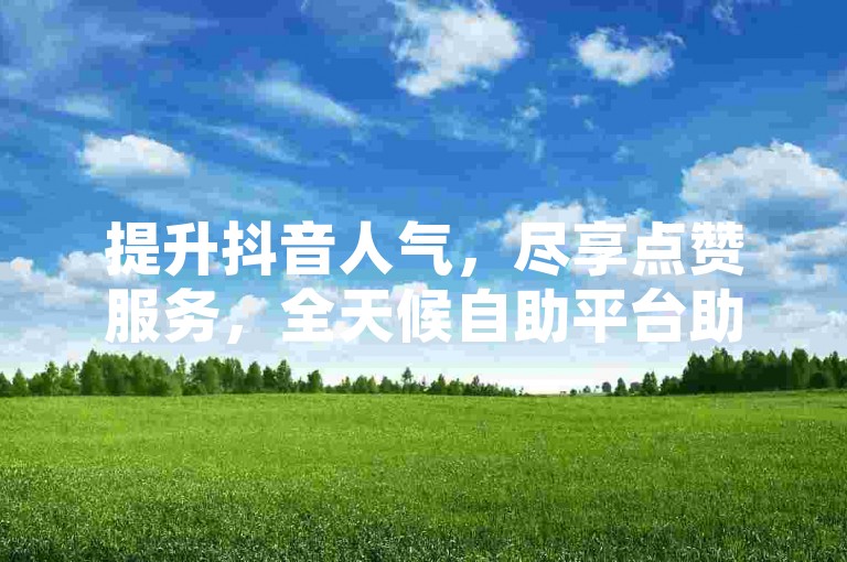 提升抖音人气，尽享点赞服务，全天候自助平台助力您的视频走红网络。