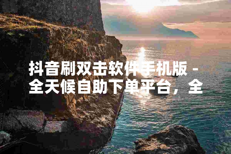 抖音刷双击软件手机版 - 全天候自助下单平台，全网最低价。