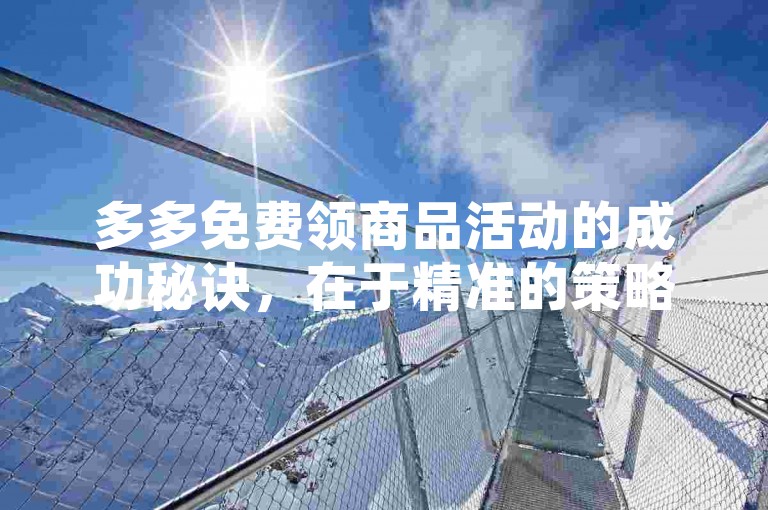 多多免费领商品活动的成功秘诀，在于精准的策略规划、高效的执行力度以及对细节的严谨把控。