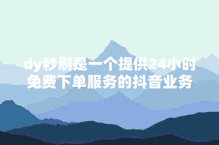 dy秒刷是一个提供24小时免费下单服务的抖音业务平台。