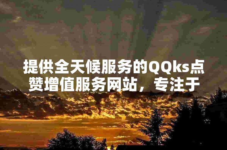 提供全天候服务的QQks点赞增值服务网站，专注于快速提升ks视频的双击量。