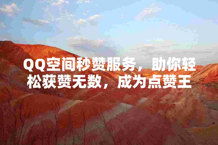 QQ空间秒赞服务，助你轻松获赞无数，成为点赞王。