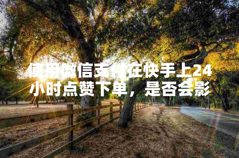 使用微信支付在快手上24小时点赞下单，是否会影响账号安全呢？
