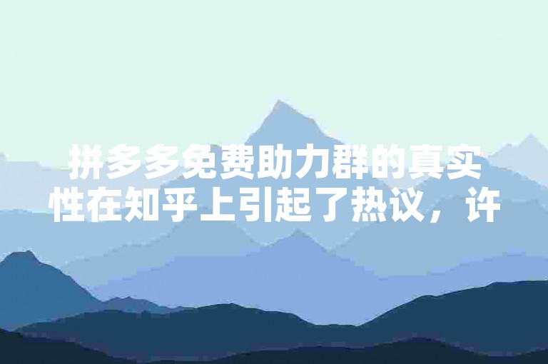 拼多多免费助力群的真实性在知乎上引起了热议，许多人分享了他们的多多砍价网站使用经验。