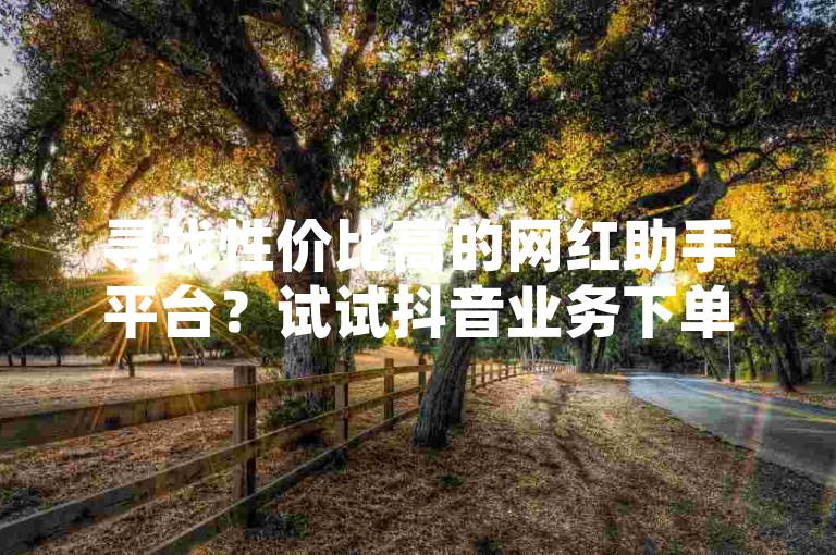 寻找性价比高的网红助手平台？试试抖音业务下单，24小时服务价格亲民。