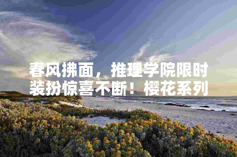 春风拂面，推理学院限时装扮惊喜不断！樱花系列三月绽放新风采。