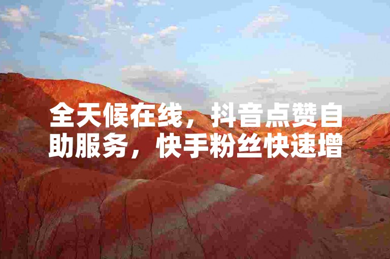 全天候在线，抖音点赞自助服务，快手粉丝快速增加，微商软件商城24小时不打烊，激情再燃！