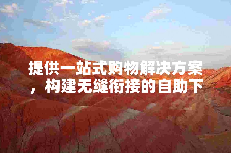 提供一站式购物解决方案，构建无缝衔接的自助下单平台，确保您无论何时何地都能便捷挑选并购买喜爱的商品。