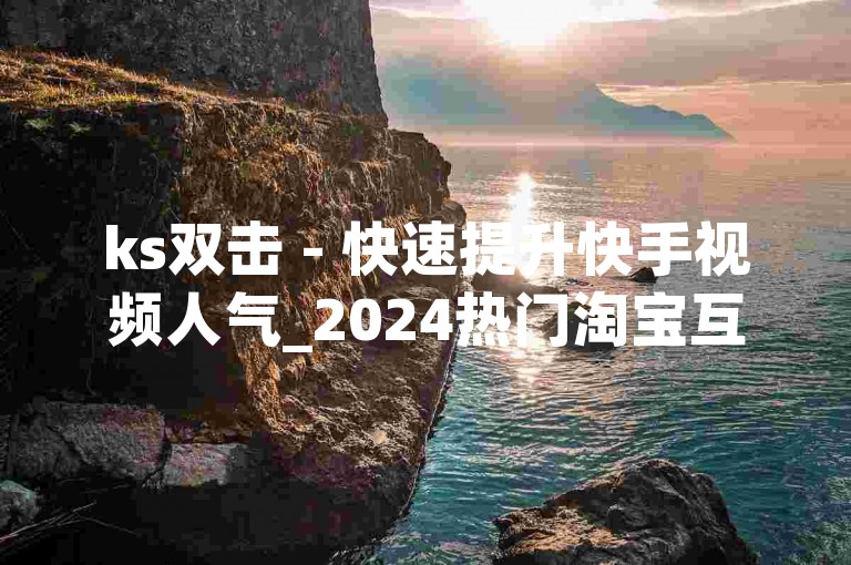 ks双击 - 快速提升快手视频人气_2024热门淘宝互助社区,抖音必备十大辅助工具