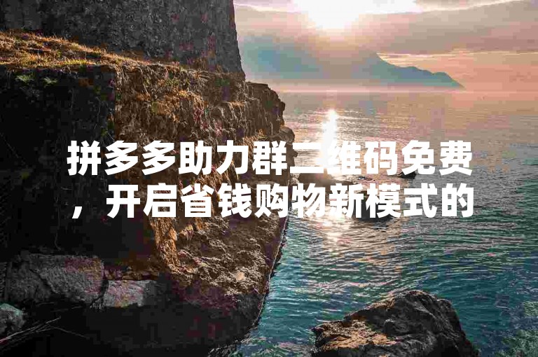 拼多多助力群二维码免费，开启省钱购物新模式的秘诀。