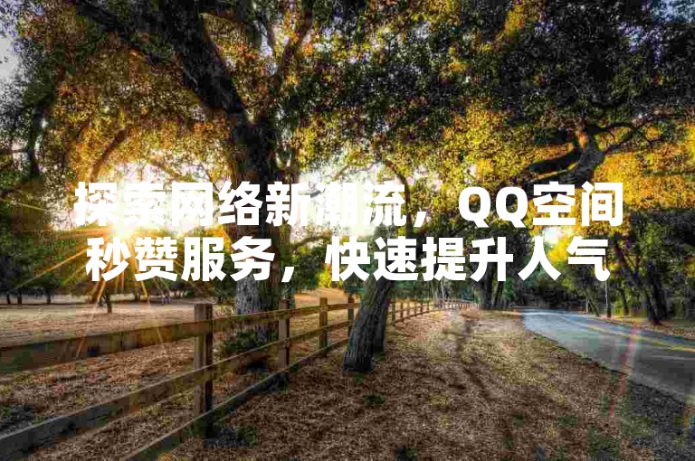 探索网络新潮流，QQ空间秒赞服务，快速提升人气，点赞即刻到账，让你的社交圈瞬间火爆！