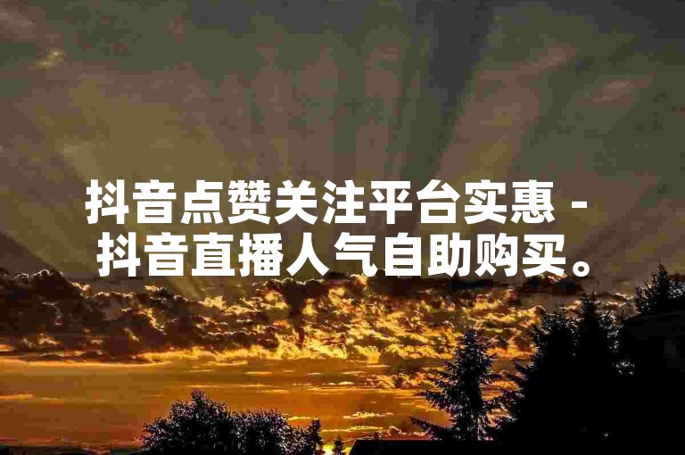 抖音点赞关注平台实惠 - 抖音直播人气自助购买。