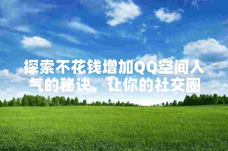 探索不花钱增加QQ空间人气的秘诀，让你的社交圈瞬间热闹起来！