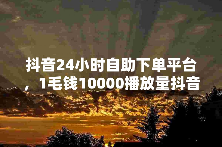 抖音24小时自助下单平台，1毛钱10000播放量抖音创业 - qq空间访客量增加器免费手机版 - 抖音快手免费播放量网站独家揭秘再战