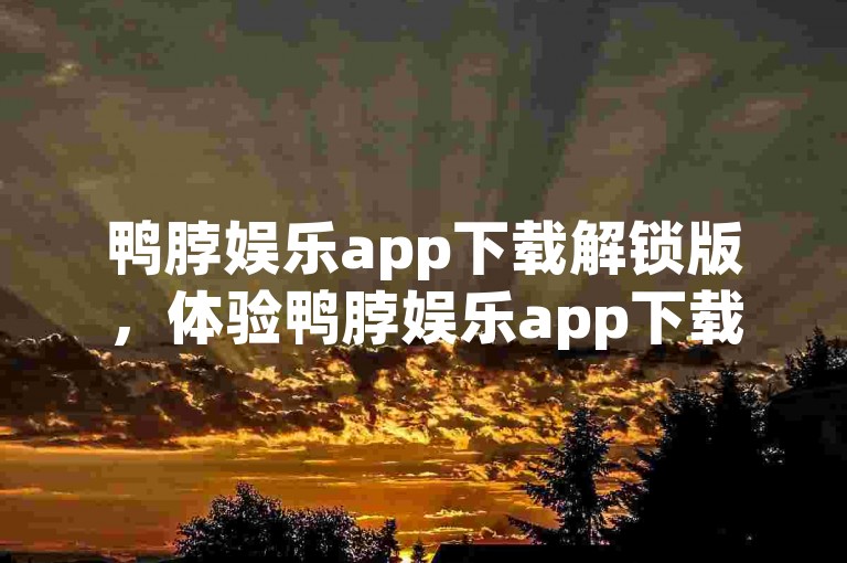 鸭脖娱乐app下载解锁版，体验鸭脖娱乐app下载解锁版带来的无尽欢乐与刺激。