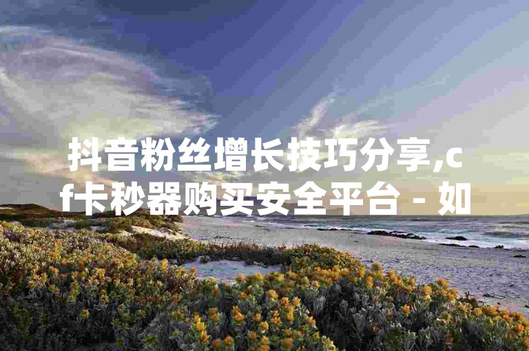 抖音粉丝增长技巧分享,cf卡秒器购买安全平台 - 如何取消QQ绑定的各类服务 - 提升qq空间访客量的方法