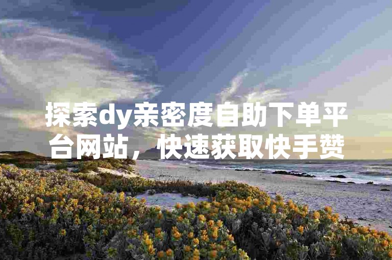 探索dy亲密度自助下单平台网站，快速获取快手赞在线自助服务，提升你的社交媒体影响力。