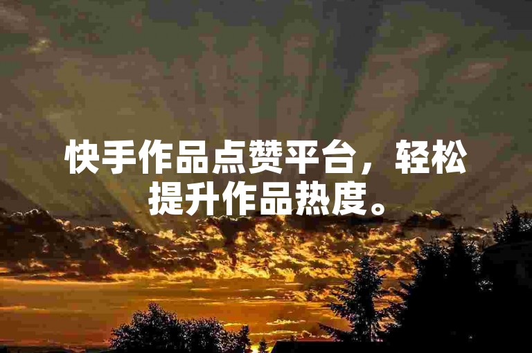 快手作品点赞平台，轻松提升作品热度。