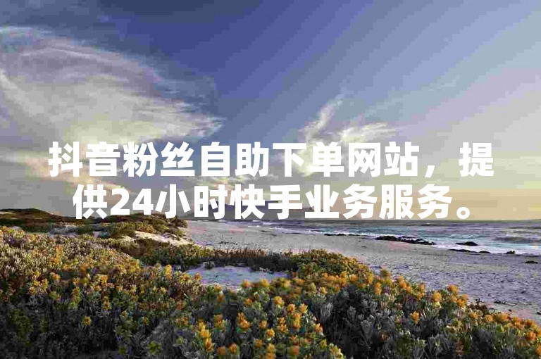抖音粉丝自助下单网站，提供24小时快手业务服务。
