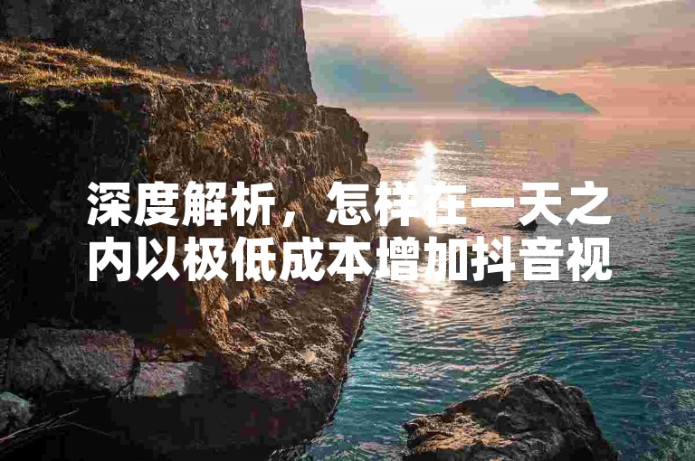深度解析，怎样在一天之内以极低成本增加抖音视频的点赞数，助您的创作迅速走红网络！