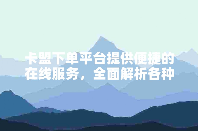 卡盟下单平台提供便捷的在线服务，全面解析各种下单功能。