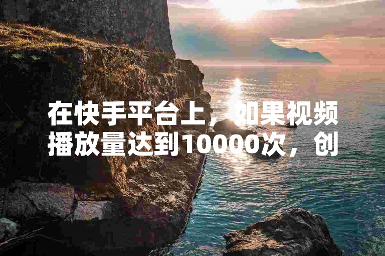 在快手平台上，如果视频播放量达到10000次，创作者可以获得一定的收益，但具体金额取决于多种因素，如内容质量、观众互动等。
